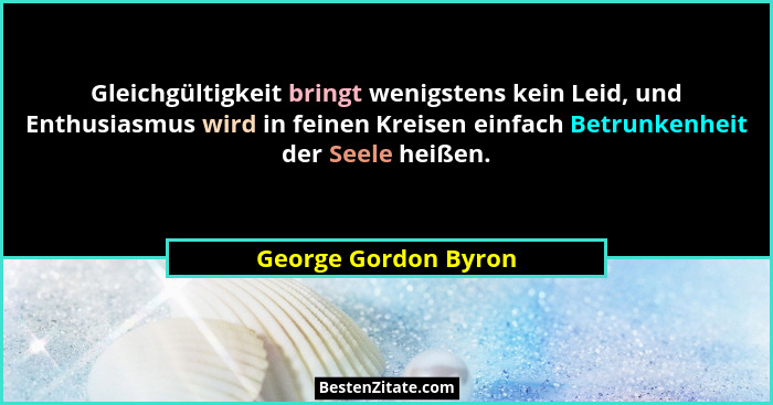 Gleichgültigkeit bringt wenigstens kein Leid, und Enthusiasmus wird in feinen Kreisen einfach Betrunkenheit der Seele heißen.... - George Gordon Byron