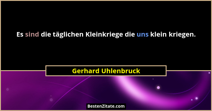 Es sind die täglichen Kleinkriege die uns klein kriegen.... - Gerhard Uhlenbruck