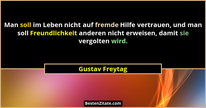Man soll im Leben nicht auf fremde Hilfe vertrauen, und man soll Freundlichkeit anderen nicht erweisen, damit sie vergolten wird.... - Gustav Freytag