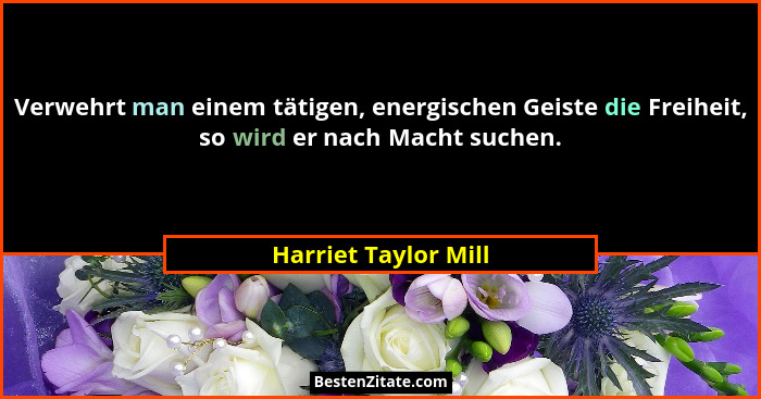 Verwehrt man einem tätigen, energischen Geiste die Freiheit, so wird er nach Macht suchen.... - Harriet Taylor Mill
