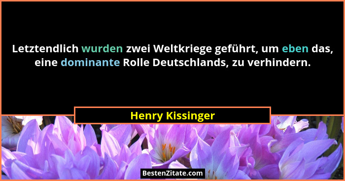 Letztendlich wurden zwei Weltkriege geführt, um eben das, eine dominante Rolle Deutschlands, zu verhindern.... - Henry Kissinger