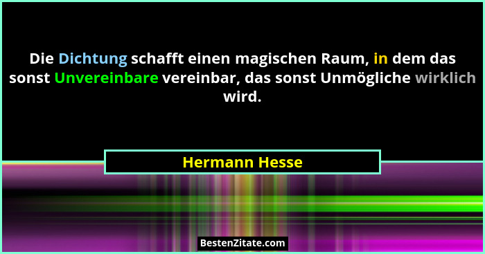 Die Dichtung schafft einen magischen Raum, in dem das sonst Unvereinbare vereinbar, das sonst Unmögliche wirklich wird.... - Hermann Hesse