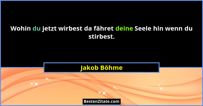 Wohin du jetzt wirbest da fähret deine Seele hin wenn du stirbest.... - Jakob Böhme