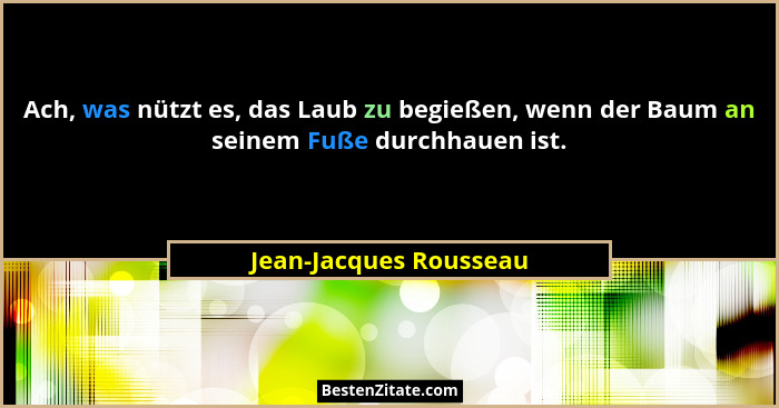 Ach, was nützt es, das Laub zu begießen, wenn der Baum an seinem Fuße durchhauen ist.... - Jean-Jacques Rousseau
