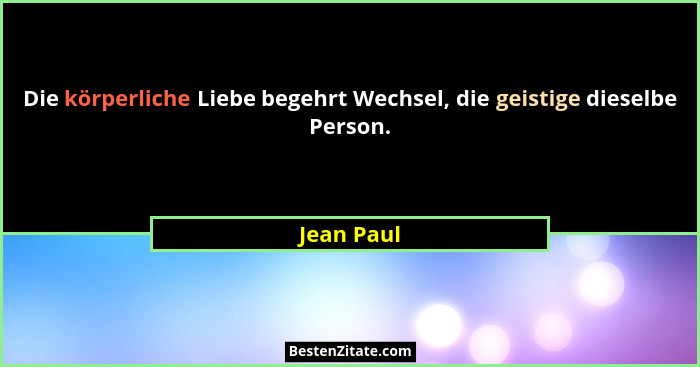Die körperliche Liebe begehrt Wechsel, die geistige dieselbe Person.... - Jean Paul