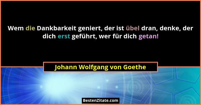 Wem die Dankbarkeit geniert, der ist übel dran, denke, der dich erst geführt, wer für dich getan!... - Johann Wolfgang von Goethe