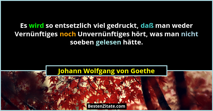 Es wird so entsetzlich viel gedruckt, daß man weder Vernünftiges noch Unvernünftiges hört, was man nicht soeben gelesen h... - Johann Wolfgang von Goethe