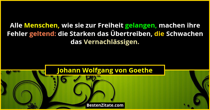 Alle Menschen, wie sie zur Freiheit gelangen, machen ihre Fehler geltend: die Starken das Übertreiben, die Schwachen das... - Johann Wolfgang von Goethe