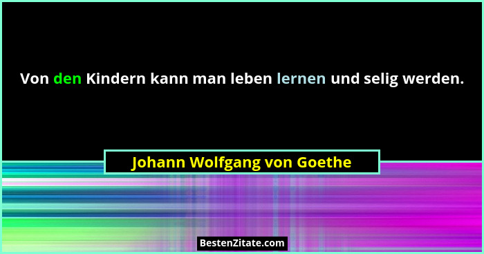 Von den Kindern kann man leben lernen und selig werden.... - Johann Wolfgang von Goethe