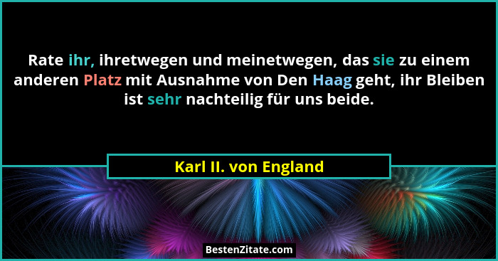Rate ihr, ihretwegen und meinetwegen, das sie zu einem anderen Platz mit Ausnahme von Den Haag geht, ihr Bleiben ist sehr nacht... - Karl II. von England