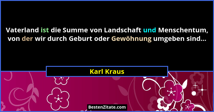 Vaterland ist die Summe von Landschaft und Menschentum, von der wir durch Geburt oder Gewöhnung umgeben sind...... - Karl Kraus