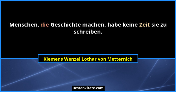Menschen, die Geschichte machen, habe keine Zeit sie zu schreiben.... - Klemens Wenzel Lothar von Metternich