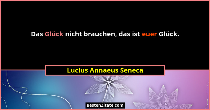 Das Glück nicht brauchen, das ist euer Glück.... - Lucius Annaeus Seneca