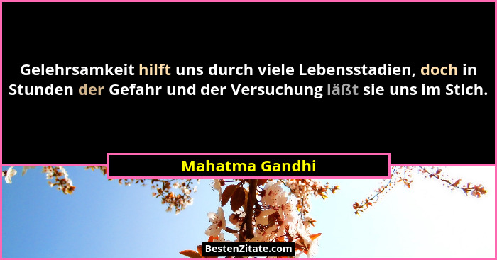 Gelehrsamkeit hilft uns durch viele Lebensstadien, doch in Stunden der Gefahr und der Versuchung läßt sie uns im Stich.... - Mahatma Gandhi