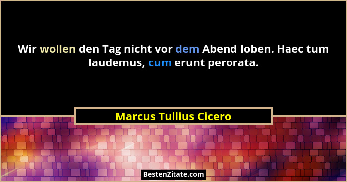 Wir wollen den Tag nicht vor dem Abend loben. Haec tum laudemus, cum erunt perorata.... - Marcus Tullius Cicero