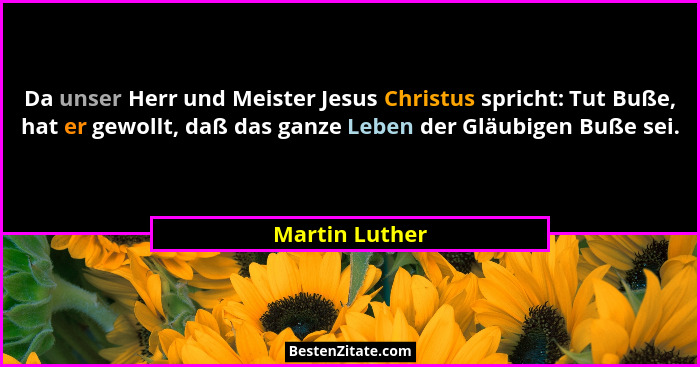 Da unser Herr und Meister Jesus Christus spricht: Tut Buße, hat er gewollt, daß das ganze Leben der Gläubigen Buße sei.... - Martin Luther