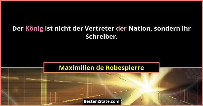 Der König ist nicht der Vertreter der Nation, sondern ihr Schreiber.... - Maximilien de Robespierre