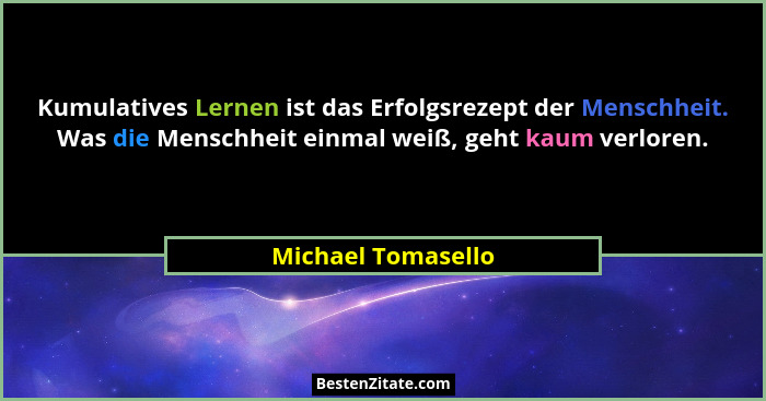 Kumulatives Lernen ist das Erfolgsrezept der Menschheit. Was die Menschheit einmal weiß, geht kaum verloren.... - Michael Tomasello