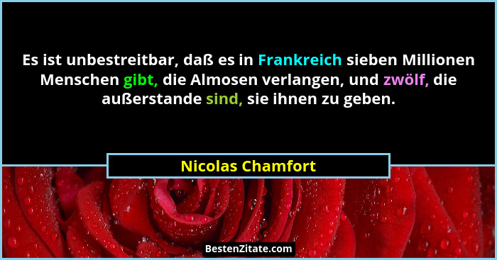 Es ist unbestreitbar, daß es in Frankreich sieben Millionen Menschen gibt, die Almosen verlangen, und zwölf, die außerstande sind,... - Nicolas Chamfort