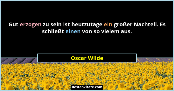 Gut erzogen zu sein ist heutzutage ein großer Nachteil. Es schließt einen von so vielem aus.... - Oscar Wilde