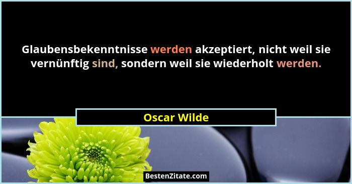 Glaubensbekenntnisse werden akzeptiert, nicht weil sie vernünftig sind, sondern weil sie wiederholt werden.... - Oscar Wilde
