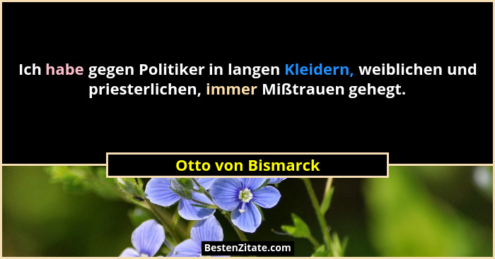 Ich habe gegen Politiker in langen Kleidern, weiblichen und priesterlichen, immer Mißtrauen gehegt.... - Otto von Bismarck
