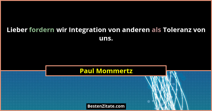 Lieber fordern wir Integration von anderen als Toleranz von uns.... - Paul Mommertz