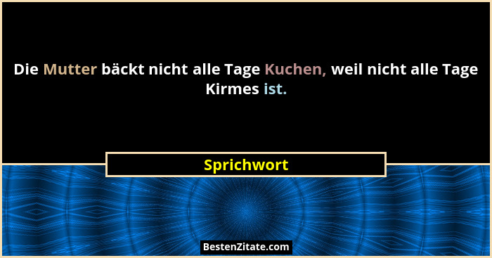 Die Mutter bäckt nicht alle Tage Kuchen, weil nicht alle Tage Kirmes ist.... - Sprichwort