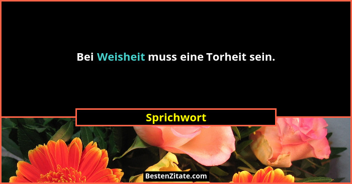 Bei Weisheit muss eine Torheit sein.... - Sprichwort