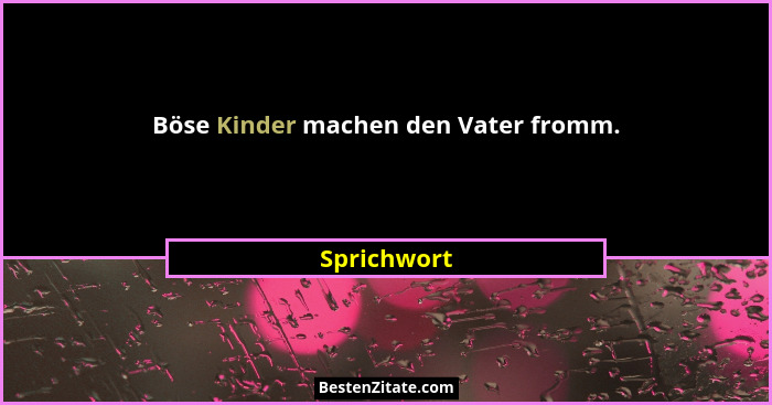 Böse Kinder machen den Vater fromm.... - Sprichwort