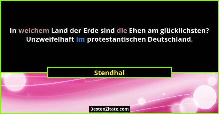 In welchem Land der Erde sind die Ehen am glücklichsten? Unzweifelhaft im protestantischen Deutschland.... - Stendhal