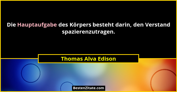 Die Hauptaufgabe des Körpers besteht darin, den Verstand spazierenzutragen.... - Thomas Alva Edison
