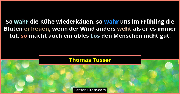 So wahr die Kühe wiederkäuen, so wahr uns im Frühling die Blüten erfreuen, wenn der Wind anders weht als er es immer tut, so macht auc... - Thomas Tusser