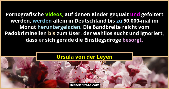 Pornografische Videos, auf denen Kinder gequält und gefoltert werden, werden allein in Deutschland bis zu 50.000-mal im Monat h... - Ursula von der Leyen