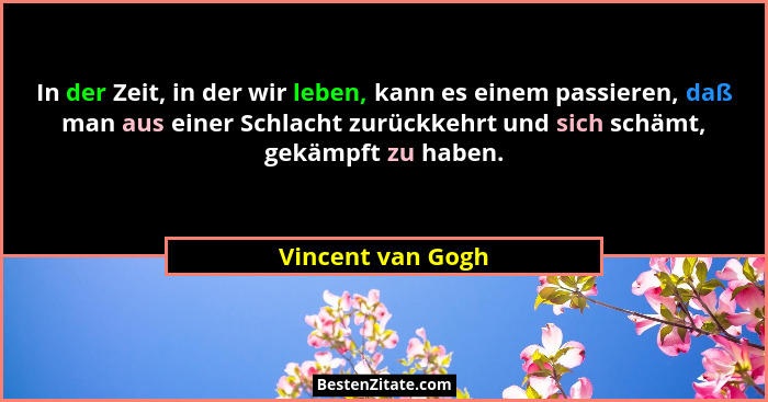 In der Zeit, in der wir leben, kann es einem passieren, daß man aus einer Schlacht zurückkehrt und sich schämt, gekämpft zu haben.... - Vincent van Gogh