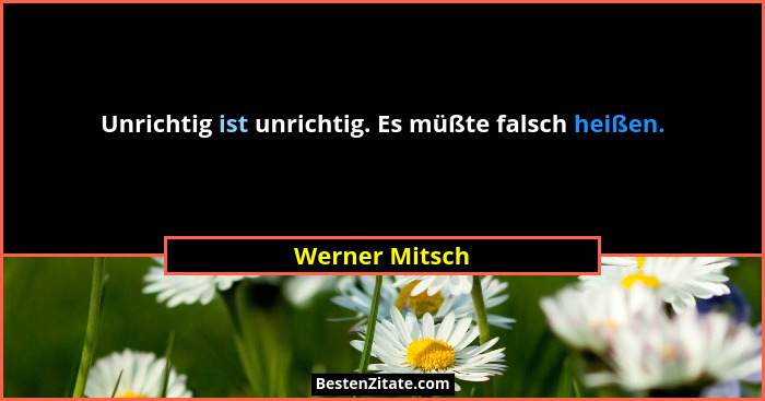 Unrichtig ist unrichtig. Es müßte falsch heißen.... - Werner Mitsch