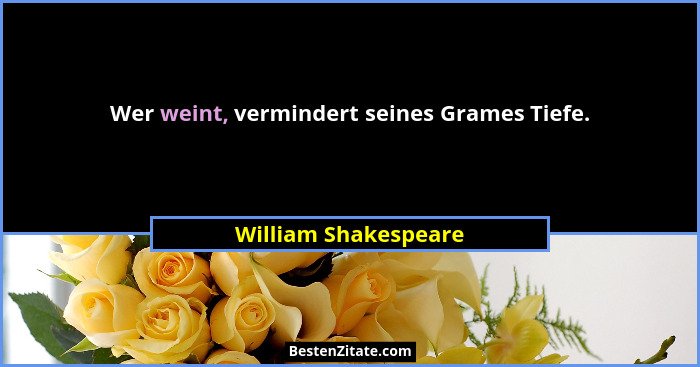 Wer weint, vermindert seines Grames Tiefe.... - William Shakespeare
