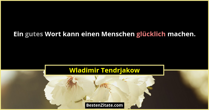 Ein gutes Wort kann einen Menschen glücklich machen.... - Wladimir Tendrjakow
