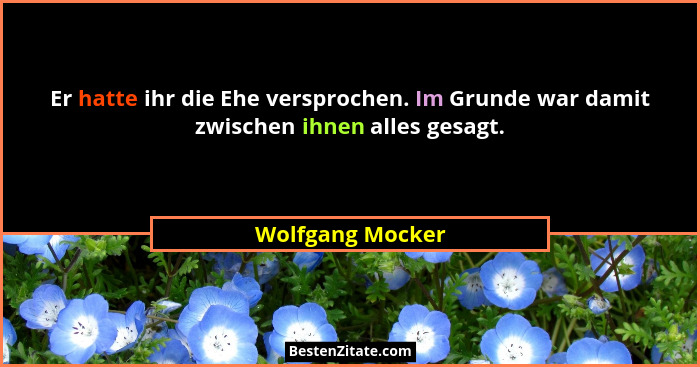 Er hatte ihr die Ehe versprochen. Im Grunde war damit zwischen ihnen alles gesagt.... - Wolfgang Mocker