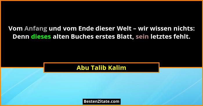 Vom Anfang und vom Ende dieser Welt – wir wissen nichts: Denn dieses alten Buches erstes Blatt, sein letztes fehlt.... - Abu Talib Kalim