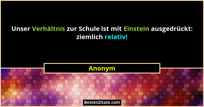 Unser Verhältnis zur Schule ist mit Einstein ausgedrückt: ziemlich relativ!... - Anonym