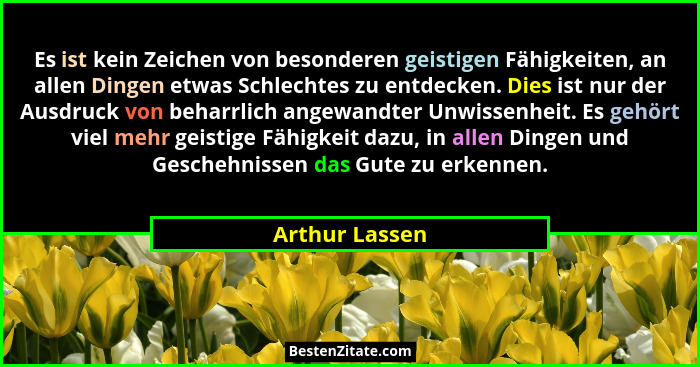 Es ist kein Zeichen von besonderen geistigen Fähigkeiten, an allen Dingen etwas Schlechtes zu entdecken. Dies ist nur der Ausdruck von... - Arthur Lassen