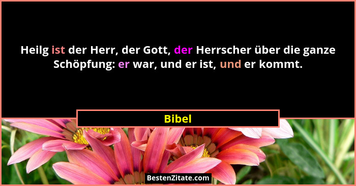 Heilg ist der Herr, der Gott, der Herrscher über die ganze Schöpfung: er war, und er ist, und er kommt.... - Bibel