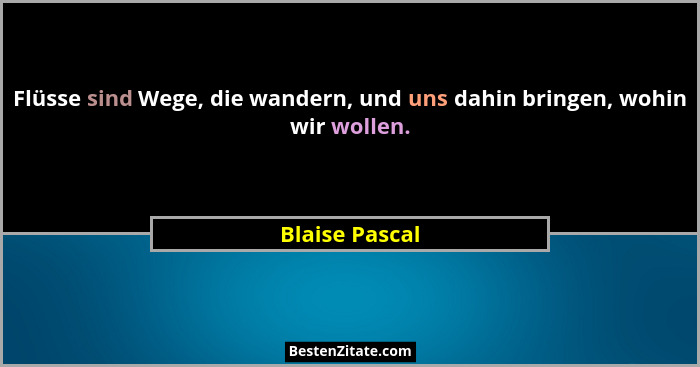 Flüsse sind Wege, die wandern, und uns dahin bringen, wohin wir wollen.... - Blaise Pascal