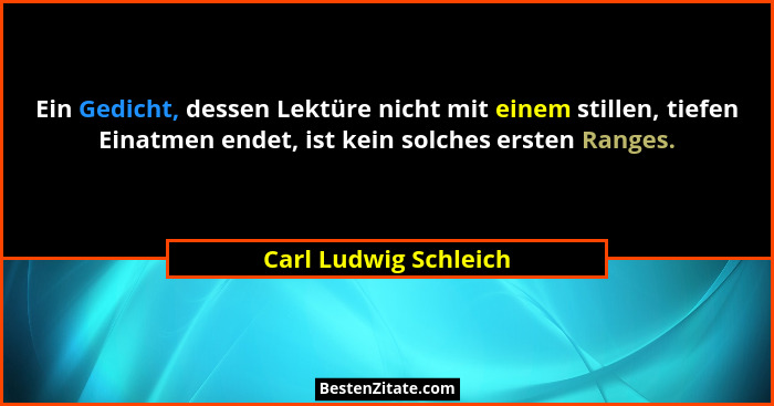 Ein Gedicht, dessen Lektüre nicht mit einem stillen, tiefen Einatmen endet, ist kein solches ersten Ranges.... - Carl Ludwig Schleich