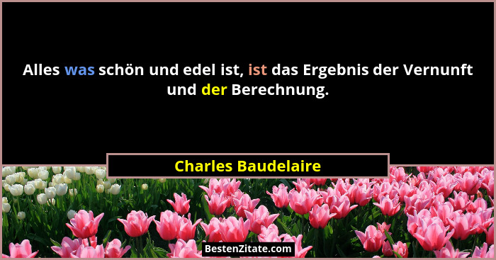 Alles was schön und edel ist, ist das Ergebnis der Vernunft und der Berechnung.... - Charles Baudelaire