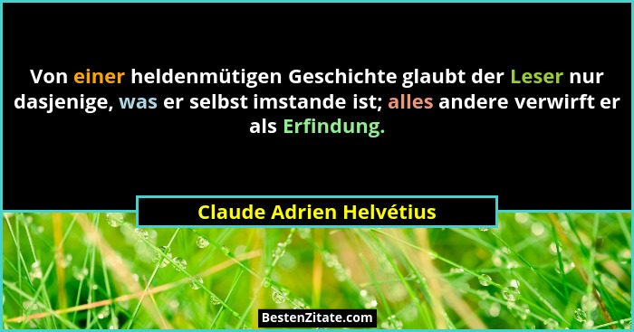 Von einer heldenmütigen Geschichte glaubt der Leser nur dasjenige, was er selbst imstande ist; alles andere verwirft er als... - Claude Adrien Helvétius