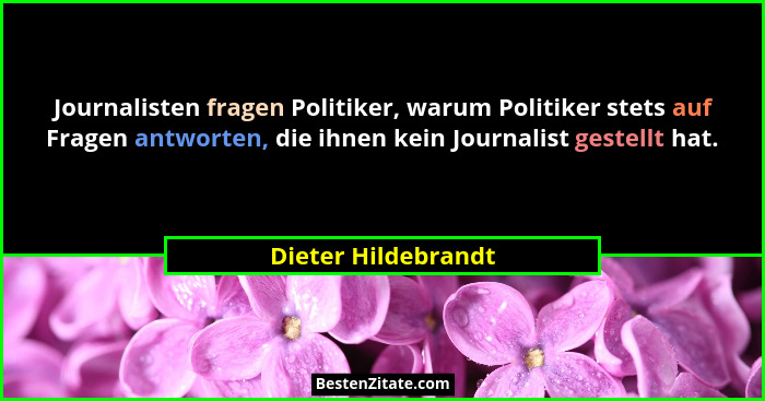 Journalisten fragen Politiker, warum Politiker stets auf Fragen antworten, die ihnen kein Journalist gestellt hat.... - Dieter Hildebrandt