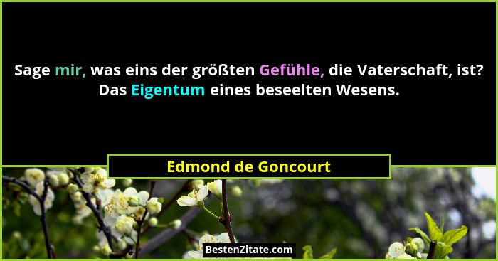 Sage mir, was eins der größten Gefühle, die Vaterschaft, ist? Das Eigentum eines beseelten Wesens.... - Edmond de Goncourt