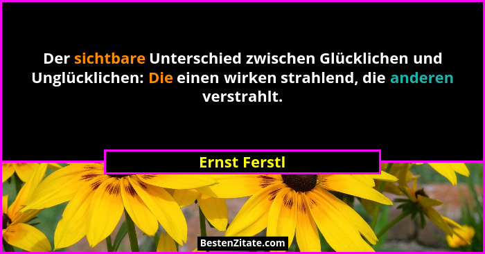 Der sichtbare Unterschied zwischen Glücklichen und Unglücklichen: Die einen wirken strahlend, die anderen verstrahlt.... - Ernst Ferstl